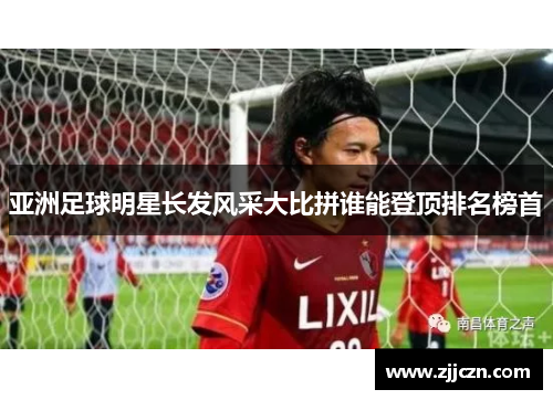 亚洲足球明星长发风采大比拼谁能登顶排名榜首
