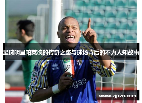 足球明星帕莱德的传奇之路与球场背后的不为人知故事