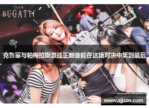克鲁塞与帕梅拉斯激战正酣谁能在这场对决中笑到最后