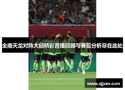 全南天龙对阵大邱精彩直播回顾与赛后分析尽在此处