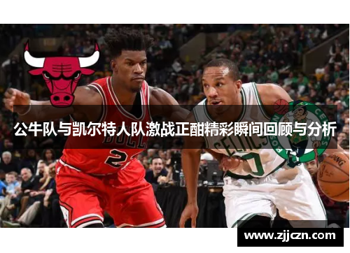 公牛队与凯尔特人队激战正酣精彩瞬间回顾与分析