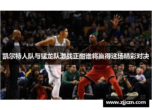 凯尔特人队与猛龙队激战正酣谁将赢得这场精彩对决
