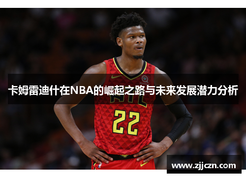 卡姆雷迪什在NBA的崛起之路与未来发展潜力分析